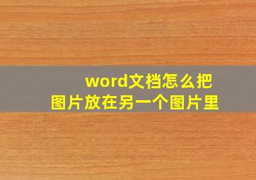 word文档怎么把图片放在另一个图片里