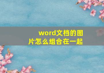 word文档的图片怎么组合在一起