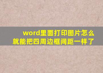 word里面打印图片怎么就能把四周边框间距一样了