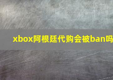 xbox阿根廷代购会被ban吗