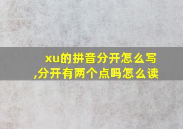 xu的拼音分开怎么写,分开有两个点吗怎么读