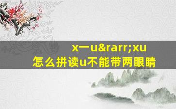 x一u→xu怎么拼读u不能带两眼睛