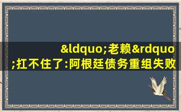 “老赖”扛不住了:阿根廷债务重组失败又将违约