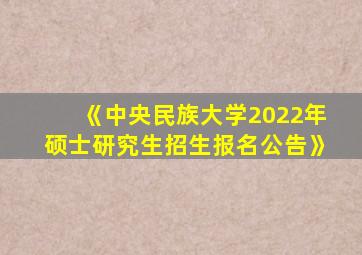 《中央民族大学2022年硕士研究生招生报名公告》