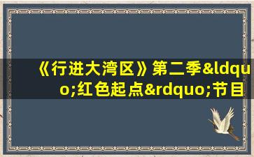 《行进大湾区》第二季“红色起点”节目