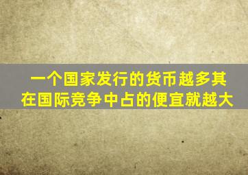 一个国家发行的货币越多其在国际竞争中占的便宜就越大