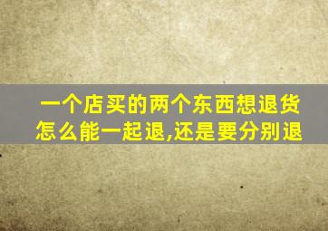 一个店买的两个东西想退货怎么能一起退,还是要分别退