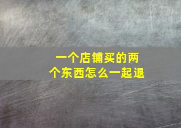 一个店铺买的两个东西怎么一起退