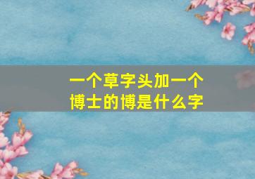 一个草字头加一个博士的博是什么字