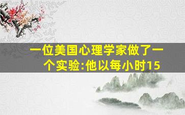 一位美国心理学家做了一个实验:他以每小时15