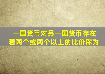 一国货币对另一国货币存在着两个或两个以上的比价称为