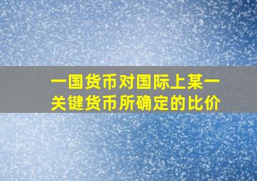 一国货币对国际上某一关键货币所确定的比价