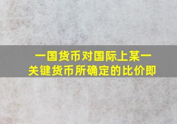 一国货币对国际上某一关键货币所确定的比价即