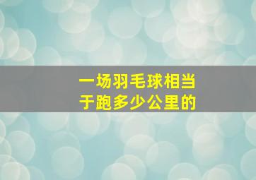 一场羽毛球相当于跑多少公里的