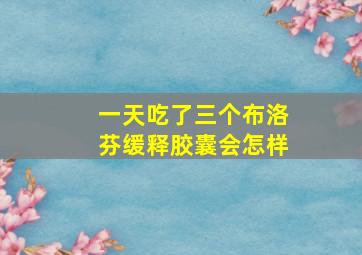 一天吃了三个布洛芬缓释胶囊会怎样