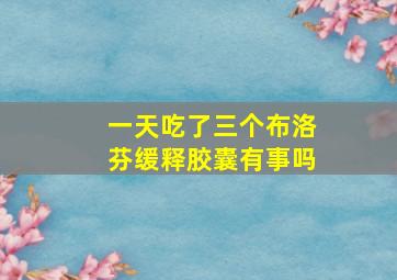 一天吃了三个布洛芬缓释胶囊有事吗