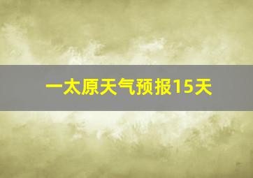 一太原天气预报15天