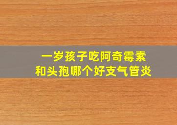 一岁孩子吃阿奇霉素和头孢哪个好支气管炎