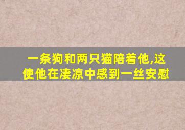 一条狗和两只猫陪着他,这使他在凄凉中感到一丝安慰