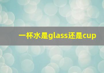 一杯水是glass还是cup