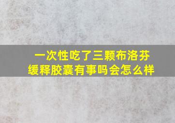 一次性吃了三颗布洛芬缓释胶囊有事吗会怎么样