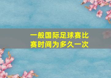 一般国际足球赛比赛时间为多久一次