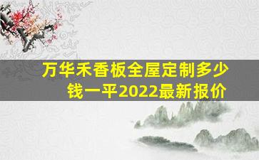 万华禾香板全屋定制多少钱一平2022最新报价