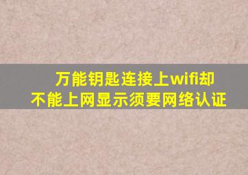 万能钥匙连接上wifi却不能上网显示须要网络认证