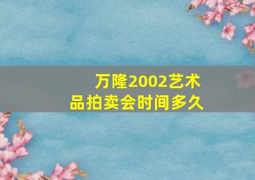 万隆2002艺术品拍卖会时间多久