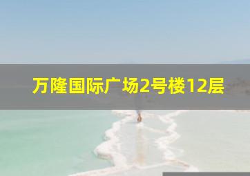 万隆国际广场2号楼12层