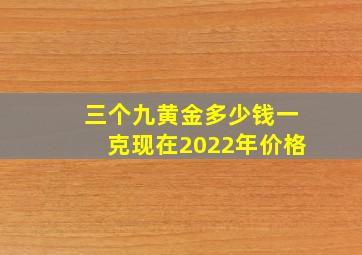 三个九黄金多少钱一克现在2022年价格