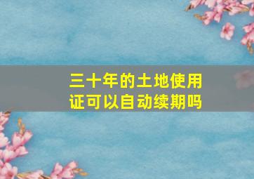 三十年的土地使用证可以自动续期吗