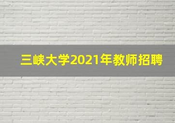 三峡大学2021年教师招聘