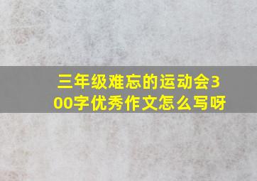 三年级难忘的运动会300字优秀作文怎么写呀