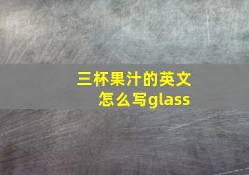 三杯果汁的英文怎么写glass