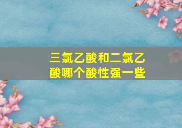 三氯乙酸和二氯乙酸哪个酸性强一些