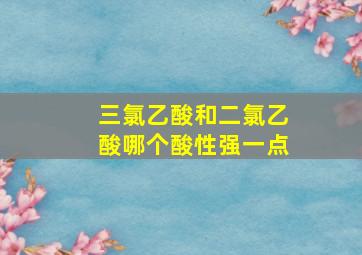 三氯乙酸和二氯乙酸哪个酸性强一点