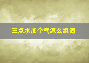 三点水加个气怎么组词