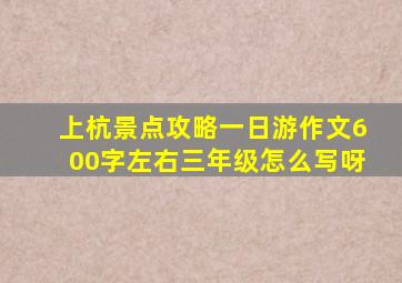 上杭景点攻略一日游作文600字左右三年级怎么写呀