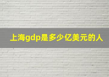 上海gdp是多少亿美元的人