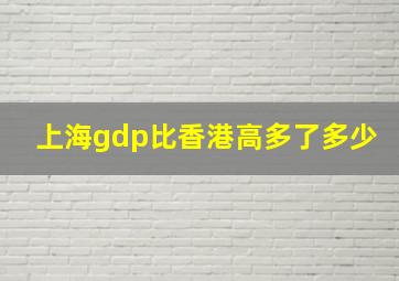 上海gdp比香港高多了多少