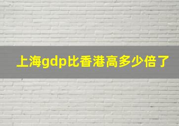 上海gdp比香港高多少倍了