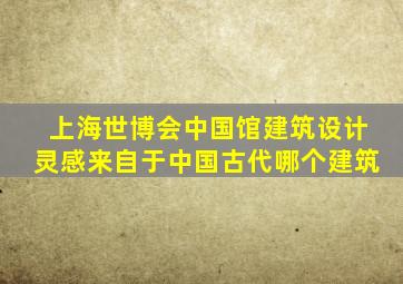 上海世博会中国馆建筑设计灵感来自于中国古代哪个建筑