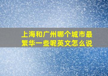 上海和广州哪个城市最繁华一些呢英文怎么说