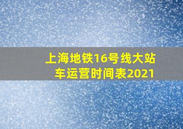 上海地铁16号线大站车运营时间表2021