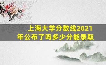 上海大学分数线2021年公布了吗多少分能录取