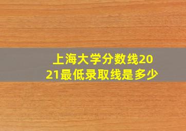 上海大学分数线2021最低录取线是多少