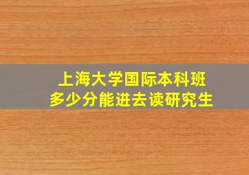 上海大学国际本科班多少分能进去读研究生