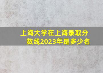 上海大学在上海录取分数线2023年是多少名