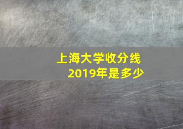 上海大学收分线2019年是多少